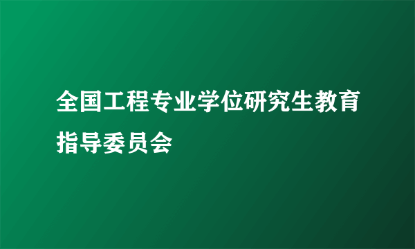 全国工程专业学位研究生教育指导委员会