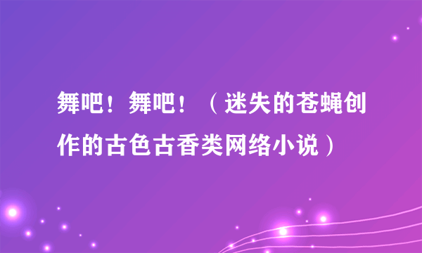 舞吧！舞吧！（迷失的苍蝇创作的古色古香类网络小说）