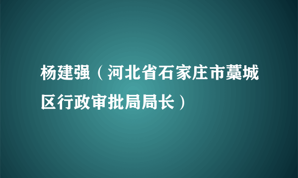 杨建强（河北省石家庄市藁城区行政审批局局长）