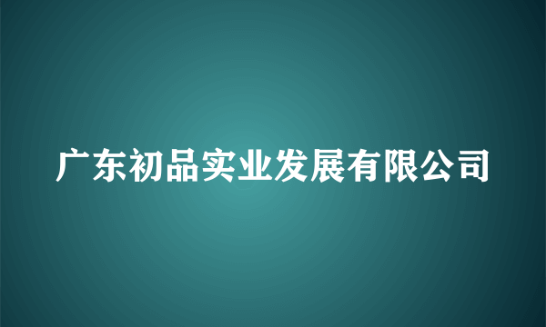 广东初品实业发展有限公司