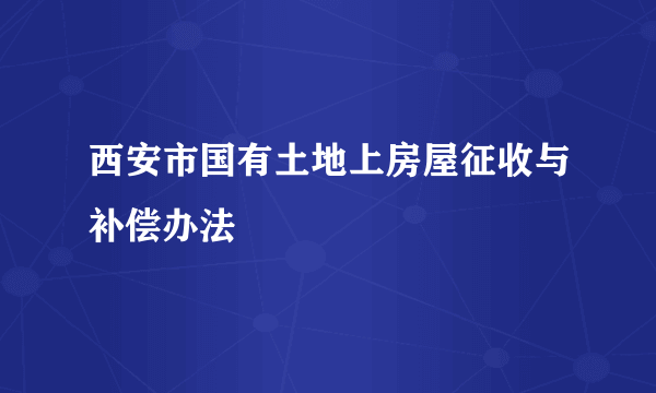 西安市国有土地上房屋征收与补偿办法