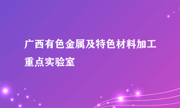 广西有色金属及特色材料加工重点实验室