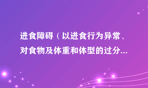 进食障碍（以进食行为异常、对食物及体重和体型的过分关注为主要临床特征的一组疾病）