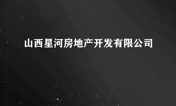 山西星河房地产开发有限公司