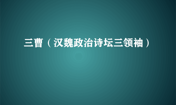 三曹（汉魏政治诗坛三领袖）