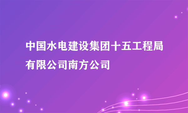 中国水电建设集团十五工程局有限公司南方公司