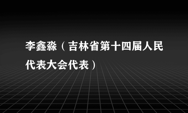 李鑫淼（吉林省第十四届人民代表大会代表）