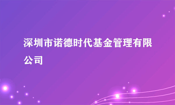 深圳市诺德时代基金管理有限公司