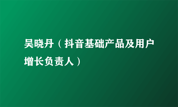 吴晓丹（抖音基础产品及用户增长负责人）