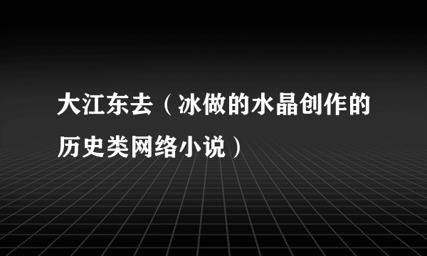 大江东去（冰做的水晶创作的历史类网络小说）