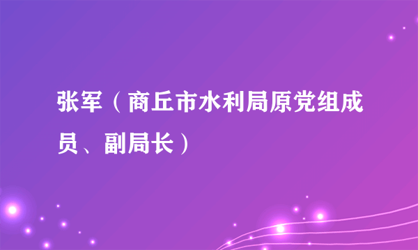 张军（商丘市水利局原党组成员、副局长）