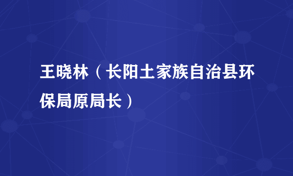 王晓林（长阳土家族自治县环保局原局长）