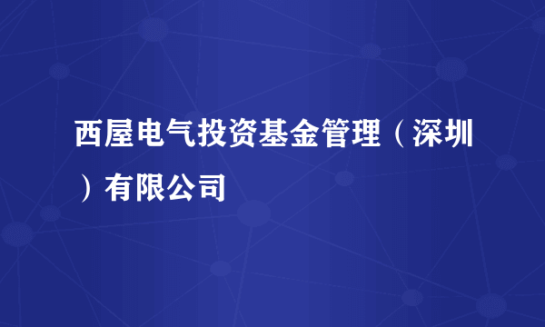 西屋电气投资基金管理（深圳）有限公司