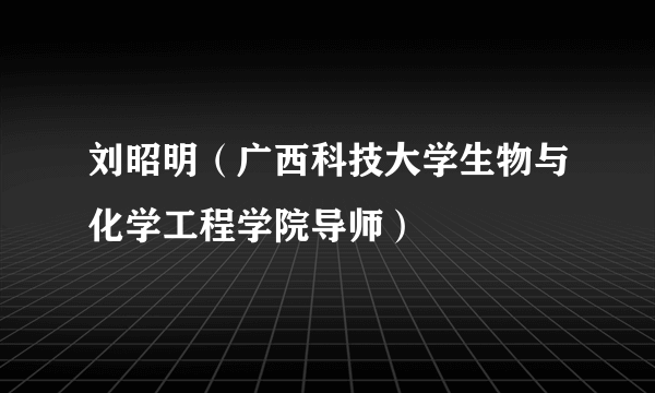 刘昭明（广西科技大学生物与化学工程学院导师）