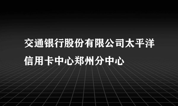 交通银行股份有限公司太平洋信用卡中心郑州分中心