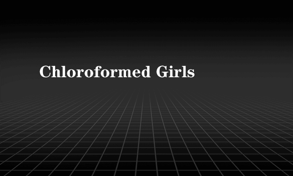 Chloroformed Girls