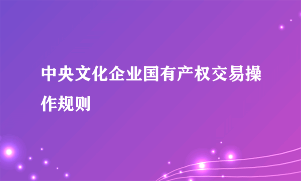 中央文化企业国有产权交易操作规则