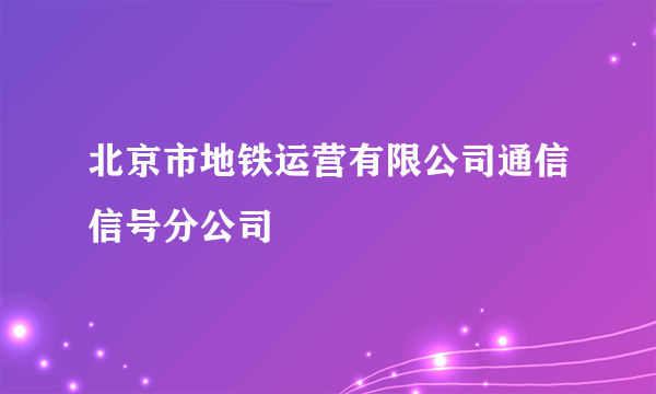 北京市地铁运营有限公司通信信号分公司