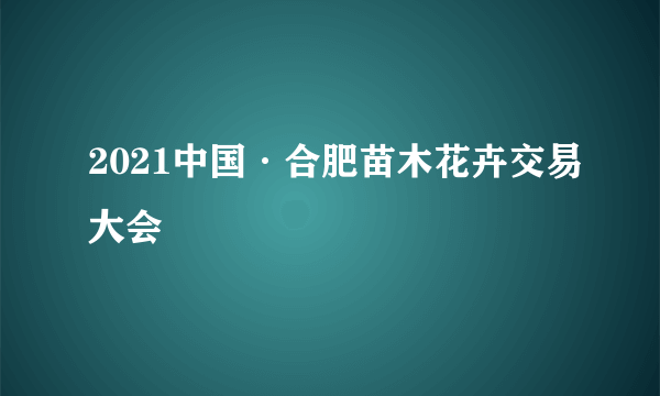 2021中国·合肥苗木花卉交易大会