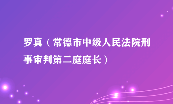 罗真（常德市中级人民法院刑事审判第二庭庭长）