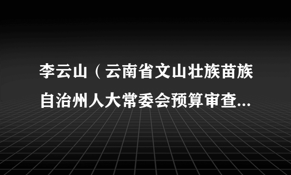 李云山（云南省文山壮族苗族自治州人大常委会预算审查监督工作委员会原副主任）