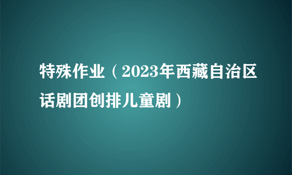 特殊作业（2023年西藏自治区话剧团创排儿童剧）