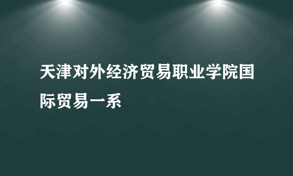 天津对外经济贸易职业学院国际贸易一系