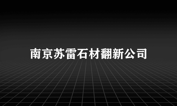 南京苏雷石材翻新公司