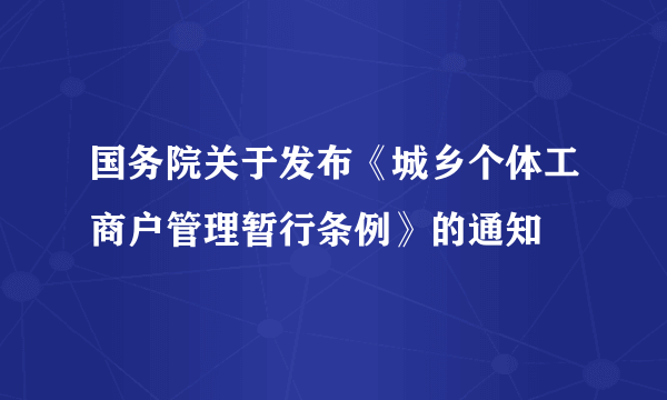 国务院关于发布《城乡个体工商户管理暂行条例》的通知