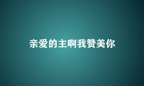 亲爱的主啊我赞美你