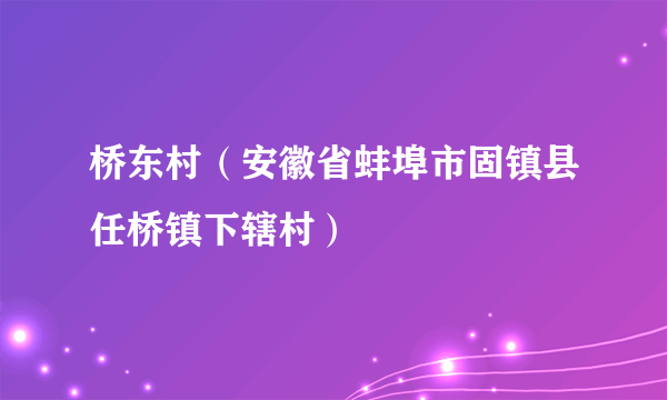 桥东村（安徽省蚌埠市固镇县任桥镇下辖村）