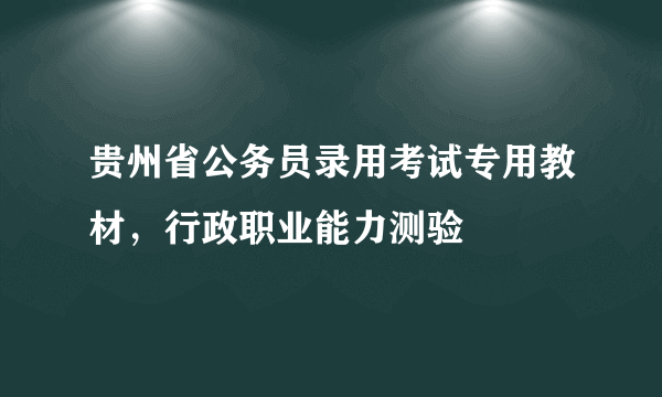 贵州省公务员录用考试专用教材，行政职业能力测验