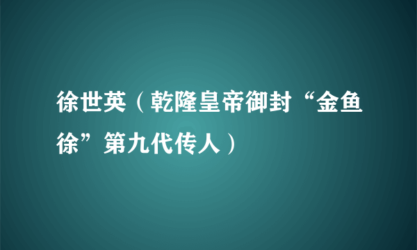 徐世英（乾隆皇帝御封“金鱼徐”第九代传人）