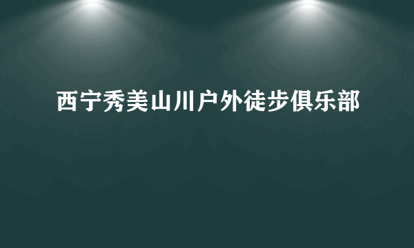 西宁秀美山川户外徒步俱乐部