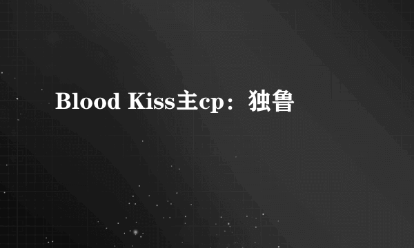 Blood Kiss主cp：独鲁