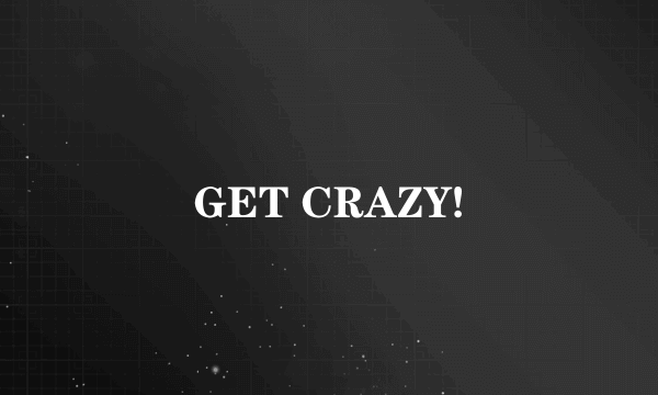 GET CRAZY!