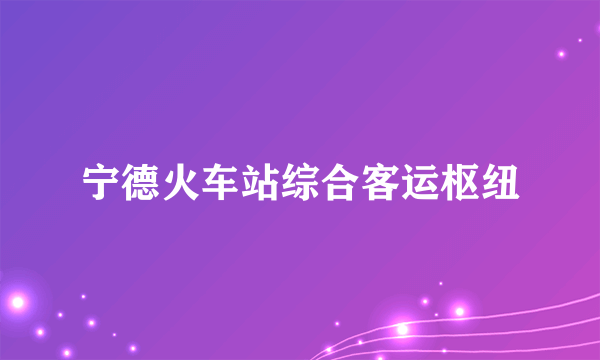 宁德火车站综合客运枢纽