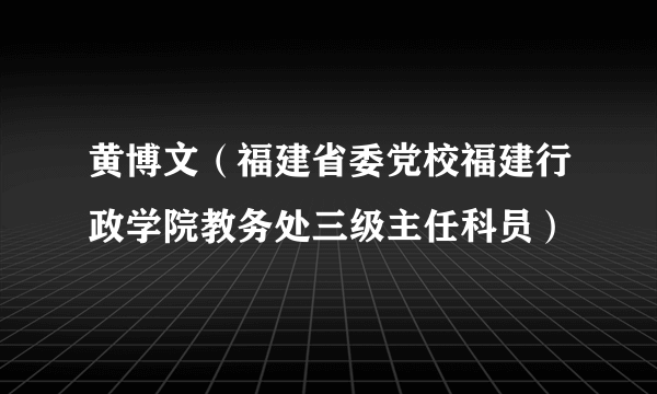 黄博文（福建省委党校福建行政学院教务处三级主任科员）