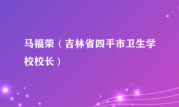 马福荣（吉林省四平市卫生学校校长）