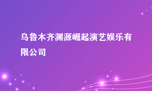 乌鲁木齐渊源崛起演艺娱乐有限公司