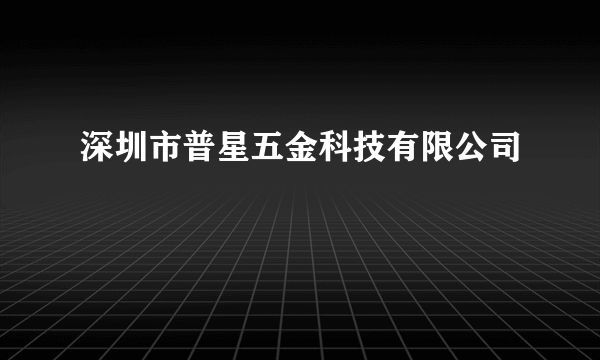 深圳市普星五金科技有限公司