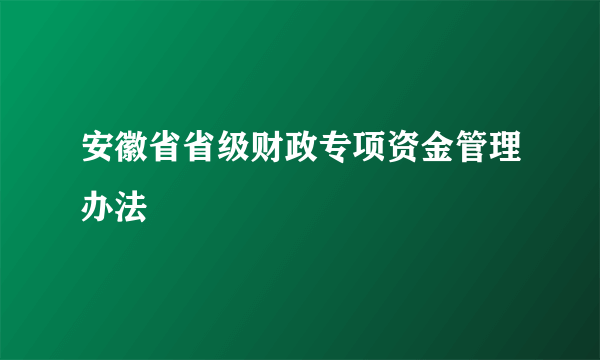 安徽省省级财政专项资金管理办法