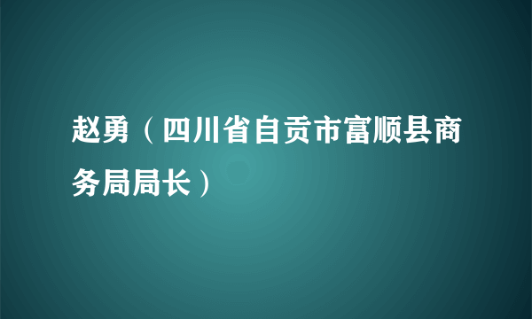 赵勇（四川省自贡市富顺县商务局局长）