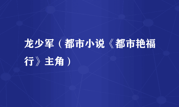 龙少军（都市小说《都市艳福行》主角）