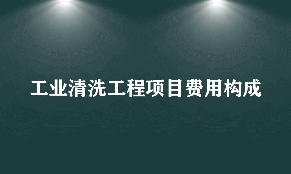 工业清洗工程项目费用构成