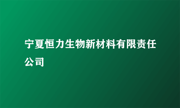 宁夏恒力生物新材料有限责任公司