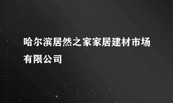 哈尔滨居然之家家居建材市场有限公司