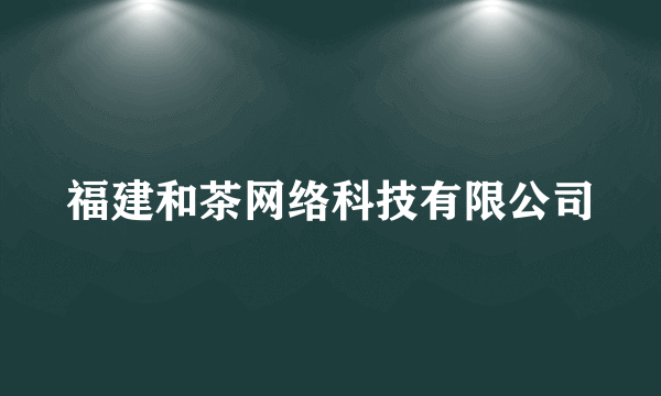 福建和茶网络科技有限公司