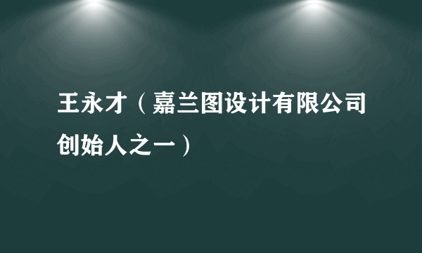 王永才（嘉兰图设计有限公司创始人之一）