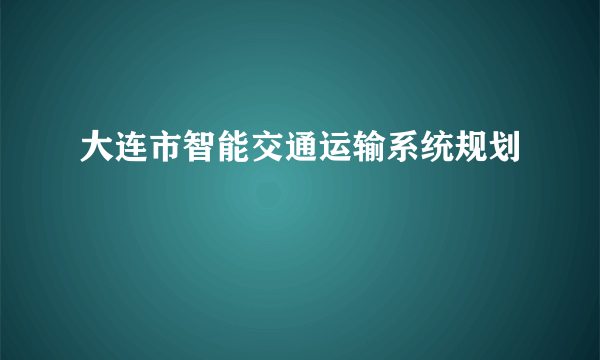 大连市智能交通运输系统规划